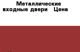 Металлические входные двери › Цена ­ 6 000 - Краснодарский край, Краснодар г. Строительство и ремонт » Двери, окна и перегородки   . Краснодарский край,Краснодар г.